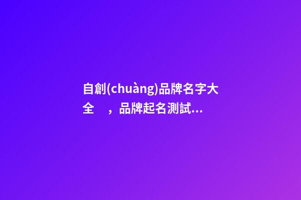自創(chuàng)品牌名字大全，品牌起名測試打分注意事項？